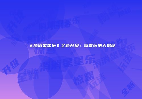 《消消星星乐》全新升级：惊喜玩法大揭秘