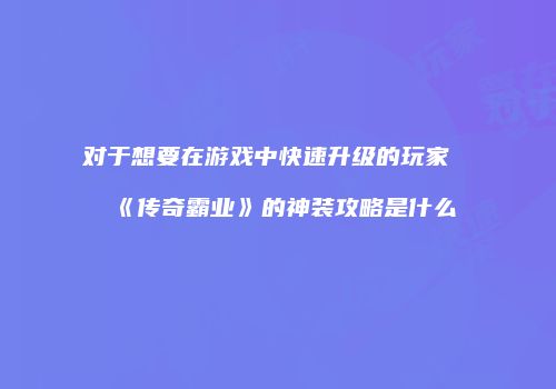 对于想要在游戏中快速升级的玩家《传奇霸业》的神装攻略是什么