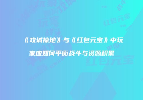 《攻城掠地》与《红包元宝》中玩家应如何平衡战斗与资源积累