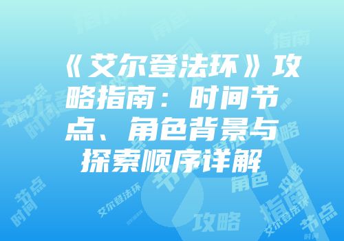 《艾尔登法环》攻略指南：时间节点、角色背景与探索顺序详解