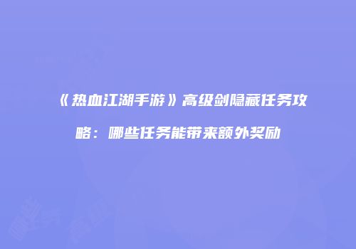 《热血江湖手游》高级剑隐藏任务攻略：哪些任务能带来额外奖励