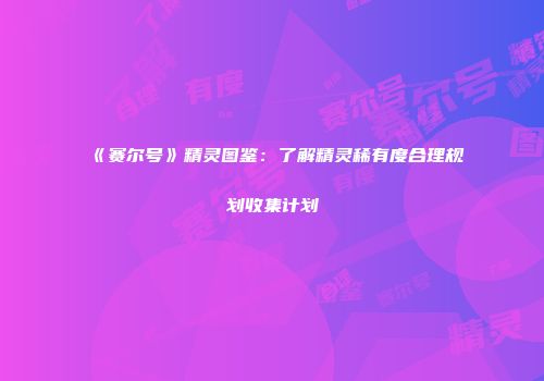 《赛尔号》精灵图鉴：了解精灵稀有度合理规划收集计划