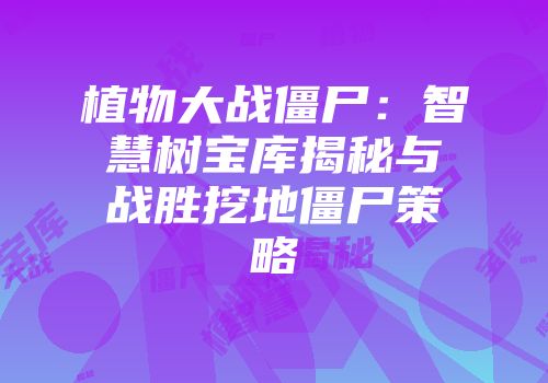 植物大战僵尸：智慧树宝库揭秘与战胜挖地僵尸策略