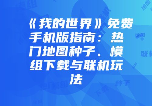 《我的世界》免费手机版指南：热门地图种子、模组下载与联机玩法