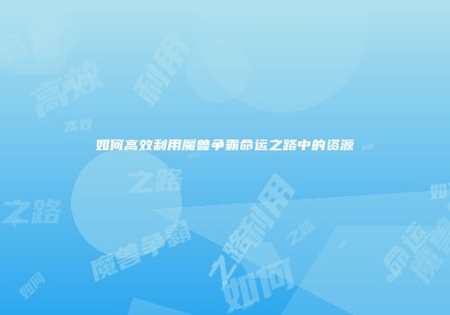 如何高效利用魔兽争霸命运之路中的资源