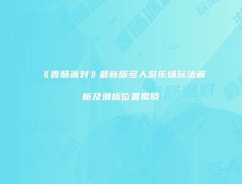 《香肠派对》最新版多人游乐场玩法解析及滑板位置揭晓
