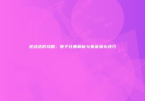 逆战塔防攻略：猴子狂暴解析与朱雀爆头技巧