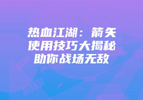 热血江湖：箭矢使用技巧大揭秘助你战场无敌