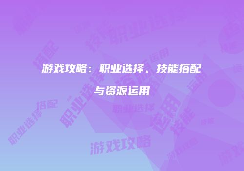 游戏攻略：职业选择、技能搭配与资源运用