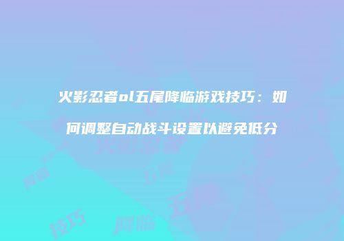 火影忍者ol五尾降临游戏技巧：如何调整自动战斗设置以避免低分