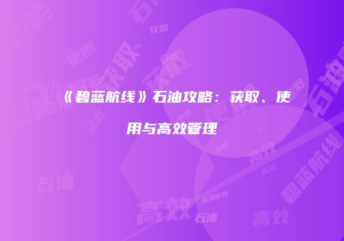 《碧蓝航线》石油攻略：获取、使用与高效管理
