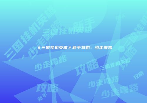 《三国挂机英雄》新手攻略：少走弯路