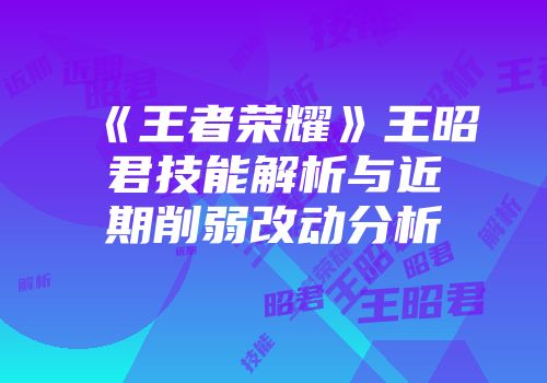《王者荣耀》王昭君技能解析与近期削弱改动分析