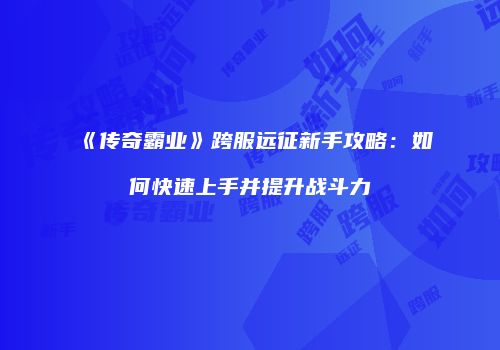 《传奇霸业》跨服远征新手攻略：如何快速上手并提升战斗力