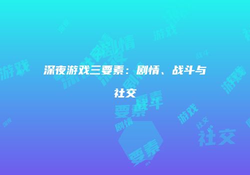 深夜游戏三要素：剧情、战斗与社交