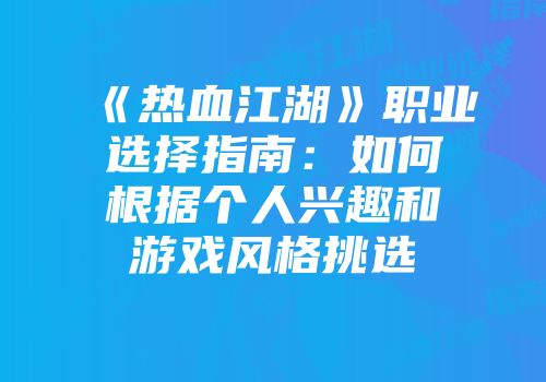 《热血江湖》职业选择指南：如何根据个人兴趣和游戏风格挑选