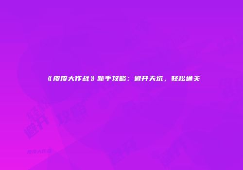 《皮皮大作战》新手攻略：避开天坑，轻松通关