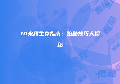 10米线生存指南：跑酷技巧大揭秘