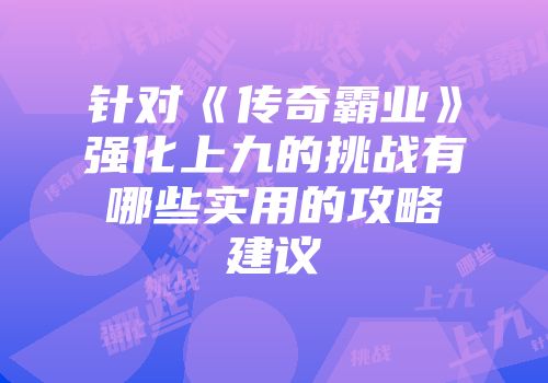 针对《传奇霸业》强化上九的挑战有哪些实用的攻略建议