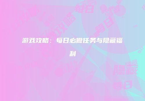 游戏攻略：每日必做任务与隐藏福利