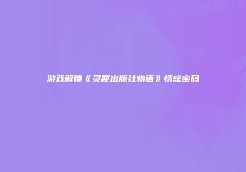 游戏解锁《灵犀出版社物语》情感密码