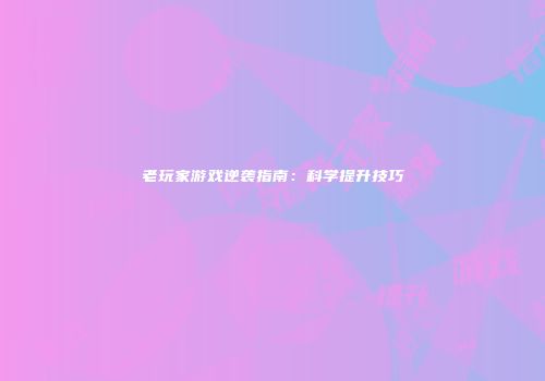 老玩家游戏逆袭指南：科学提升技巧