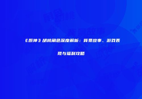 《原神》胡桃角色深度解析：背景故事、游戏表现与福利攻略