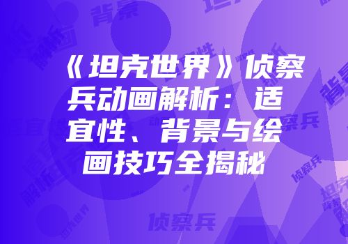 《坦克世界》侦察兵动画解析：适宜性、背景与绘画技巧全揭秘