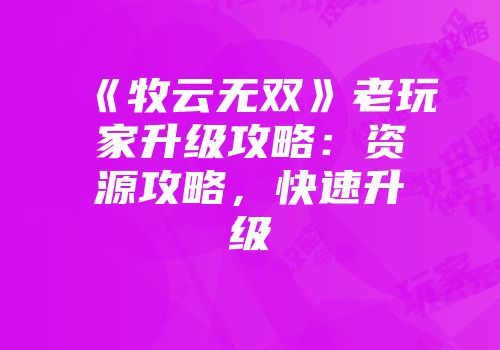 《牧云无双》老玩家升级攻略：资源攻略，快速升级