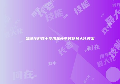 如何在游戏中使用车长老技能最大化效果