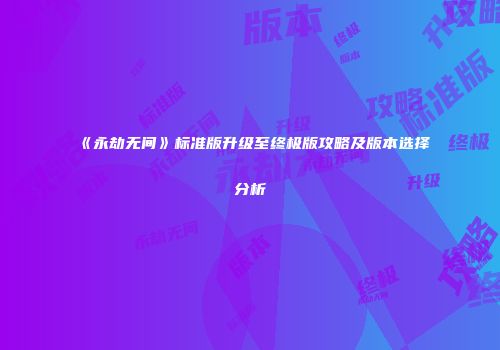 《永劫无间》标准版升级至终极版攻略及版本选择分析