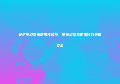 赛尔号洛吉拉斯黑化技巧：掌握洛吉拉斯黑化的关键要素