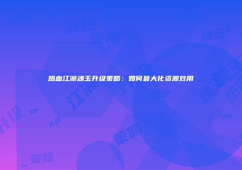 热血江湖魂玉升级策略：如何最大化资源效用