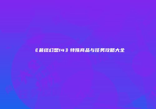 《最终幻想14》特殊商品与任务攻略大全