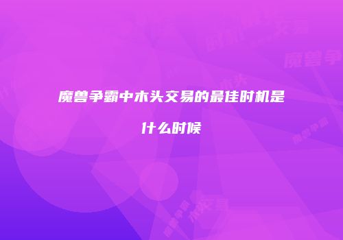 魔兽争霸中木头交易的最佳时机是什么时候
