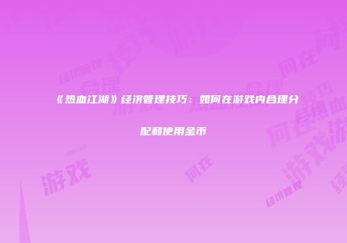 《热血江湖》经济管理技巧：如何在游戏内合理分配和使用金币