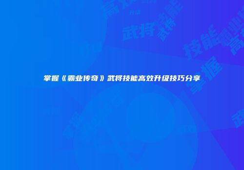 掌握《霸业传奇》武将技能高效升级技巧分享