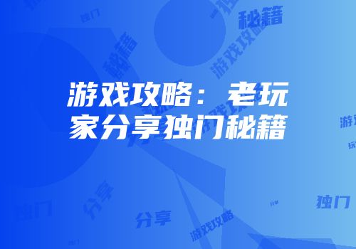 游戏攻略：老玩家分享独门秘籍