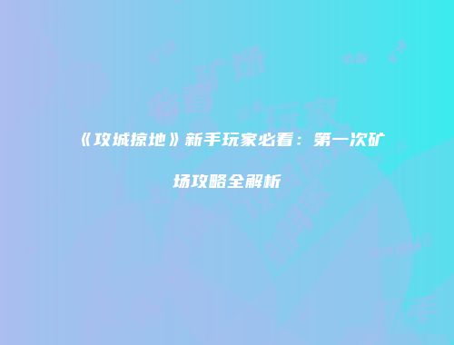 《攻城掠地》新手玩家必看：第一次矿场攻略全解析