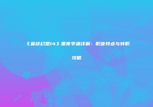 《最终幻想14》黑夜学派详解：职业特点与转职攻略