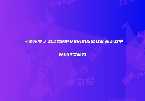 《赛尔号》心灵兽的PVE副本攻略让你在游戏中轻松过关斩将