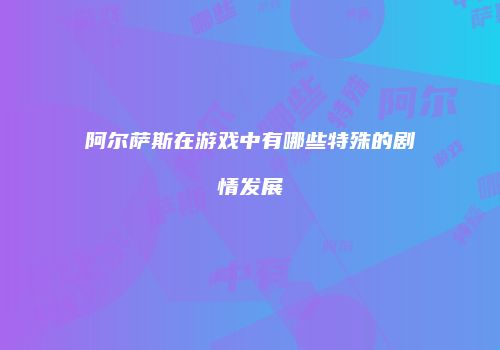 阿尔萨斯在游戏中有哪些特殊的剧情发展