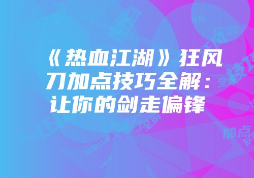 《热血江湖》狂风刀加点技巧全解：让你的剑走偏锋