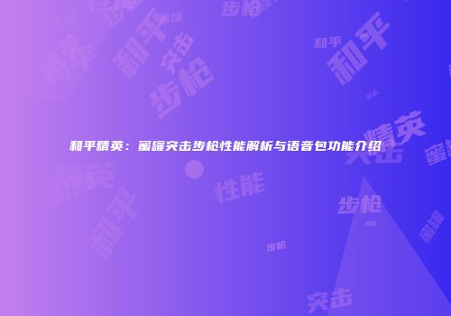 和平精英：蜜罐突击步枪性能解析与语音包功能介绍