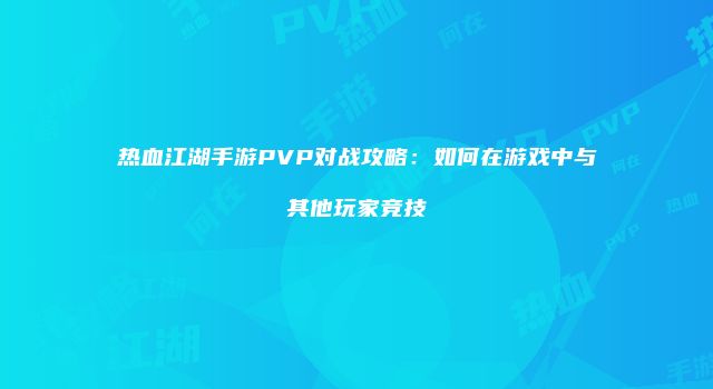 热血江湖手游PVP对战攻略：如何在游戏中与其他玩家竞技