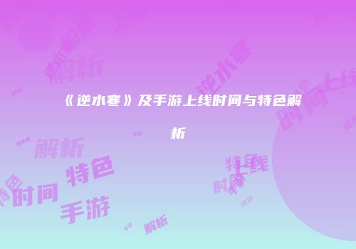 《逆水寒》及手游上线时间与特色解析