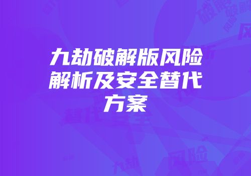 九劫破解版风险解析及安全替代方案