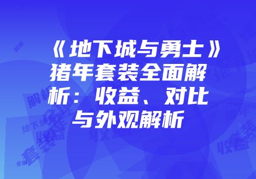《地下城与勇士》猪年套装全面解析：收益、对比与外观解析