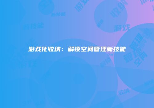 游戏化收纳：解锁空间管理新技能