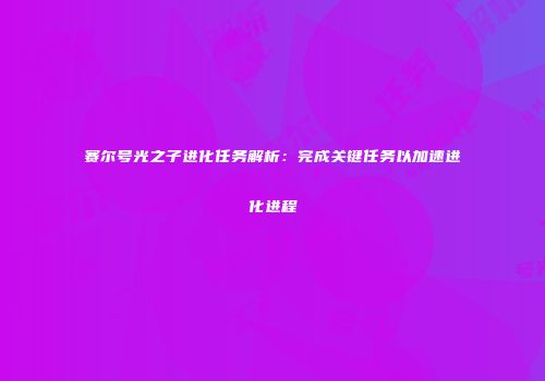 赛尔号光之子进化任务解析：完成关键任务以加速进化进程